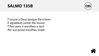 SALMO 135B
3 Louvai a Deus porque Ele é bom
É agradável cantar-lhe louvor
4 Pois para si escolheu a Jacó
Por sua posse escolheu Israel
 
