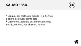 SALMO 135B
5 Sei que, por certo, mui grande ͜ é ͜ o Senhor.
E sobre ͜ os deuses acima está
6 Quanto lhe ͜ aprouve ͜ o Senhor Deus o fez
no céu, na terra, nos abismos, no mar
 
