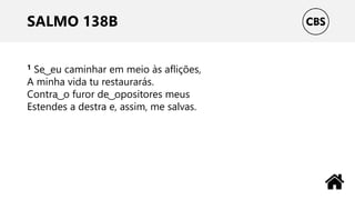 SALMO 138B
1 Se ͜ eu caminhar em meio às aflições,
A minha vida tu restaurarás.
Contra ͜ o furor de ͜ opositores meus
Estendes a destra e, assim, me salvas.
 