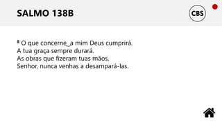 SALMO 138B
8 O que concerne ͜ a mim Deus cumprirá.
A tua graça sempre durará.
As obras que fizeram tuas mãos,
Senhor, nunca venhas a desampará-las.
 