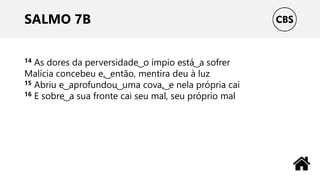 SALMO 7B
14 As dores da perversidade ͜ o ímpio está ͜ a sofrer
Malícia concebeu e, ͜ então, mentira deu à luz
15 Abriu e ͜ aprofundou ͜ uma cova, ͜ e nela própria cai
16 E sobre ͜ a sua fronte cai seu mal, seu próprio mal
 
