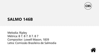 SALMO 146B
Melodia: Ripley
Métrica: 8 7. 8 7. 8 7. 8 7
Compositor: Lowell Mason, 1839
Letra: Comissão Brasileira de Salmodia
 