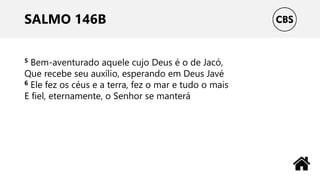 SALMO 146B
5 Bem-aventurado aquele cujo Deus é o de Jacó,
Que recebe seu auxílio, esperando em Deus Javé
6 Ele fez os céus e a terra, fez o mar e tudo o mais
E fiel, eternamente, o Senhor se manterá
 