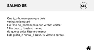 SALMO 8B
Que é ͜ o homem para que dele
venhas te lembrar?
E o filho do ͜ homem para que venhas visitar?
5 Por pouco, fizeste-o menor,
do que os anjos fizeste-o menor
E de glória ͜ e honra, ͜ ó Deus, tu vieste o coroar.
 