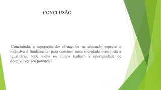 CONCLUSÃO
Concluindo, a superação dos obstáculos na educação especial e
inclusiva é fundamental para construir uma sociedade mais justa e
igualitária, onde todos os alunos tenham a oportunidade de
desenvolver seu potencial.
 
