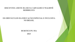 DISCENTES: JOETE DA SILVA CARVALHO E WALDINÊ
RODRIGUES
OS OBSTÁCULOS DA EDUCAÇÃO ESPECIAL E INCLUSIVA
NO BRASIL
BURITICUPU-MA
2023
 
