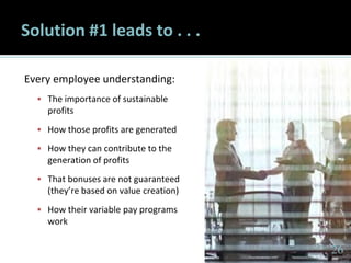 2626
Solution #1 leads to . . .
Every employee understanding:
 The importance of sustainable
profits
 How those profits are generated
 How they can contribute to the
generation of profits
 That bonuses are not guaranteed
(they’re based on value creation)
 How their variable pay programs
work
26
 