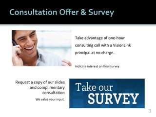 33
Take advantage of one-hour
consulting call with a VisionLink
principal at no charge.
Indicate interest on final survey
Consultation Offer & Survey
Request a copy of our slides
and complimentary
consultation
We value your input.
 