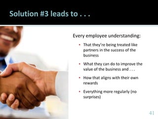 4141
Solution #3 leads to . . .
Every employee understanding:
 That they’re being treated like
partners in the success of the
business
 What they can do to improve the
value of the business and . . .
 How that aligns with their own
rewards
 Everything more regularly (no
surprises)
 