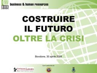 Con il patrocinio di: 
COSTRUIRE IL FUTURO OLTRE LA CRISI 
Bovolone, 30 aprile 2008  