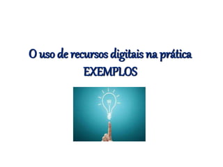 O uso de recursos digitais na prática
EXEMPLOS
 