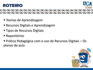 ROTEIRO
 Teorias de Aprendizagem
 Recursos Digitais e Aprendizagem
 Tipos de Recursos Digitais
 Repositórios
 Prática Pedagógica com o uso de Recursos Digitais – Os
planos de aula
 