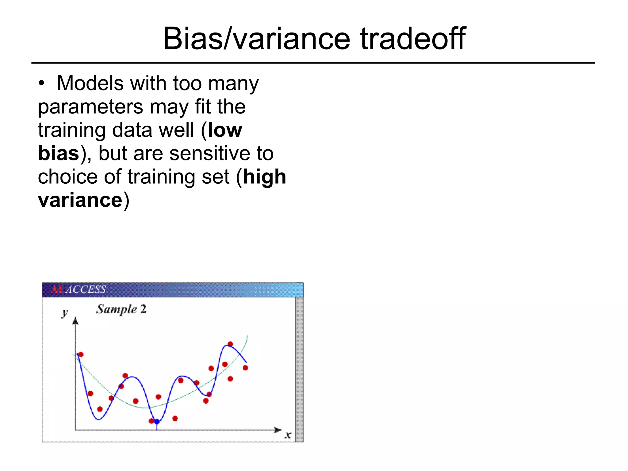 Bias/variance tradeoff Models with too many parameters may fit the training data well ( low bias ), but are sensitive to choice of training set ( high variance ) 