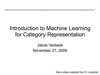 Introduction to Machine Learning for Category Representation Jakob Verbeek November 27, 2009 Many slides adapted from S. Lazebnik 