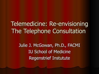 Telemedicine: Re-envisioning The Telephone Consultation  Julie J. McGowan, Ph.D., FACMI IU School of Medicine Regenstrief Instutute 