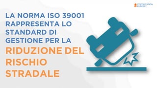 LA NORMA ISO 39001 
RAPPRESENTA LO 
STANDARD DI 
GESTIONE PER LA 
RIDUZIONE DEL 
RISCHIO 
STRADALE 
 