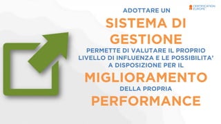 ADOTTARE UN 
SISTEMA DI 
GESTIONE 
PERMETTE DI VALUTARE IL PROPRIO 
LIVELLO DI INFLUENZA E LE POSSIBILITA’ 
A DISPOSIZIONE PER IL 
MIGLIORAMENTO 
DELLA PROPRIA 
PERFORMANCE 
 