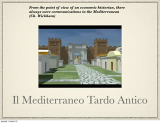 From the point of view of an economic historian, there
                     always were communications in the Mediterranean
                     (Ch. Wickham)




            Il Mediterraneo Tardo Antico
giovedì 1 marzo 12
 