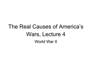 The Real Causes of America’s
Wars, Lecture 4
World War II
 