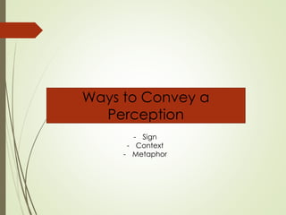 Ways to Convey a
Perception
- Sign
- Context
- Metaphor
 