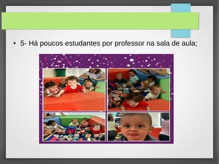 ● 5- Há poucos estudantes por professor na sala de aula;
 