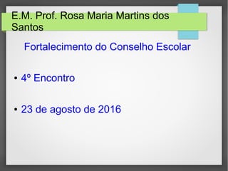 E.M. Prof. Rosa Maria Martins dos
Santos
Fortalecimento do Conselho Escolar
● 4º Encontro
● 23 de agosto de 2016
 