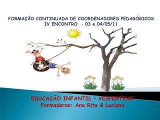 FORMAÇÃO CONTINUADA DE COORDENADORES PEDAGÓGICOSIV ENCONTRO  – 03 e 04/05/11 EDUCAÇÃO INFANTIL – VESPERTINO Formadoras: Ana Rita & Luciana 