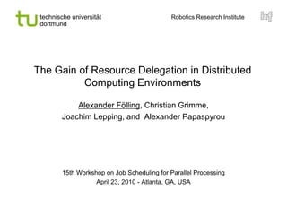 The Gain of Resource Delegation in Distributed Computing Environments Alexander Fölling, Christian Grimme, Joachim Lepping, andAlexander Papaspyrou 15th Workshop on Job Scheduling for Parallel Processing April 23, 2010 -Atlanta, GA, USA 
