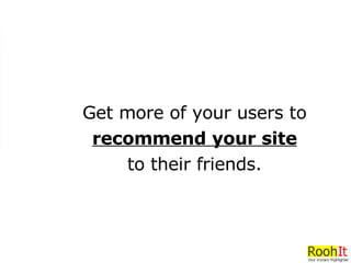Get more of your users to recommend your site   to their friends. 