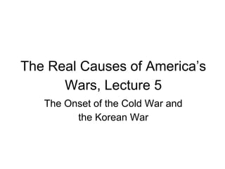 The Real Causes of America’s
Wars, Lecture 5
The Onset of the Cold War and
the Korean War
 