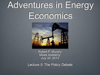 Adventures in Energy
Economics
Robert P. Murphy
Mises Academy
July 30, 2013
Lecture 5: The Policy Debate
 