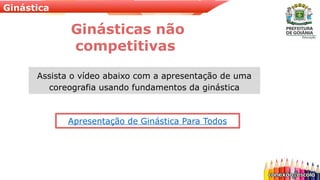 Ginástica
Ginásticas não
competitivas
Assista o vídeo abaixo com a apresentação de uma
coreografia usando fundamentos da ginástica
Apresentação de Ginástica Para Todos
 