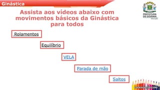 Ginástica
Assista aos vídeos abaixo com
movimentos básicos da Ginástica
para todos
Rolamentos
Equilíbrio
VELA
Parada de mão
Saltos
 
