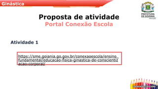 Ginástica
Proposta de atividade
Portal Conexão Escola
Atividade 1
https://sme.goiania.go.gov.br/conexaoescola/ensino_
fundamental/educacao-fisica-ginastica-de-conscientiz
acao-corporal/
 