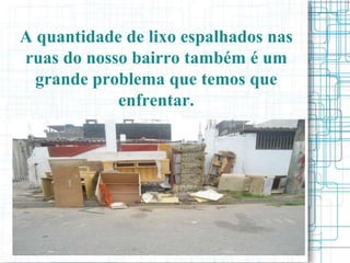A quantidade de lixo espalhados nas
ruas do nosso bairro também é um
  grande problema que temos que
            enfrentar.
 