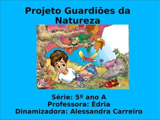 Projeto Guardiões da Natureza Série: 5º ano A Professora: Édria Dinamizadora: Alessandra Carreiro 