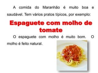A comida do Maranhão é muito boa e 
saudável. Tem vários pratos típicos, por exemplo: 
Espaguete com molho de 
tomate 
O espaguete com molho é muito bom. O 
molho é feito natural. 
 