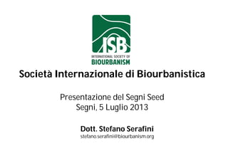 Società Internazionale di Biourbanistica
Presentazione del Segni Seed
Segni, 5 Luglio 2013
Dott. Stefano Serafini
stefano.serafini@biourbanism.org
 