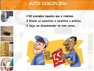 AUTO DISCIPLINA

  Ensinar com o exemplo
 Dê exemplos àqueles que o rodeiam.

 Ensine os conceitos e incentive a prática.
 Seja um disseminador do bom senso.
 