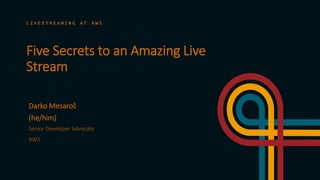 Five Secrets to an Amazing Live
Stream
L I V E S T R E A M I N G A T A W S
Senior Developer Advocate
AWS
Darko Mesaroš
(he/him)
 