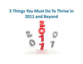 5 Things You Must Do To Thrive in
2011 and Beyond
 
