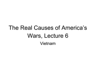 The Real Causes of America’s
Wars, Lecture 6
Vietnam
 