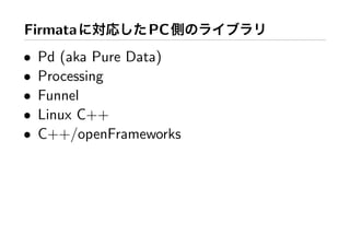 Firmata          PC
•   Pd (aka Pure Data)
•   Processing
•   Funnel
•   Linux C++
•   C++/openFrameworks
 
