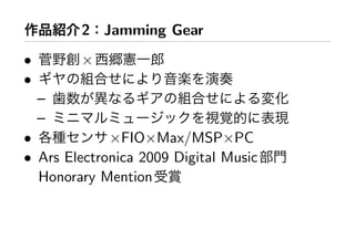 2 Jamming Gear
•       ×
•
    –
    –
•            ×FIO×Max/MSP×PC
• Ars Electronica 2009 Digital Music
  Honorary Mention
 