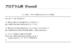 Funnel

                           2

var gio = new Gainer();

//
gio.addFilter(new SetPoint(0.5, 0.1));

//
gio.addEventListener(RISING_EDGE, onButtonPress);

//
function onButtonPress(e:Event):void {
    sound.start(); //
}
 