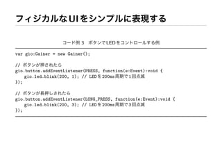UI

                          3         LED

var gio:Gainer = new Gainer();

//
gio.button.addEventListener(PRESS, function(e:Event):void {
    gio.led.blink(200, 1); // LED 200ms      1
});

//
gio.button.addEventListener(LONG_PRESS, function(e:Event):void {
    gio.led.blink(200, 3); // LED 200ms      3
});
 