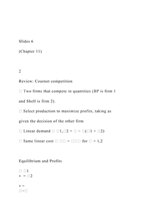 Slides 6
(Chapter 11)
2
Review: Cournot competition
and Shell is firm 2).
given the decision of the other firm
� �1,�2 = � − �(�1 + �2)
� �� = ��� for � = 1,2
Equilibrium and Profits
�1
∗ = �2
∗ =
�−�
 