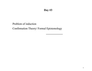 1
Day #3
Problem of induction
Confirmation Theory/ Formal Epistemology
 