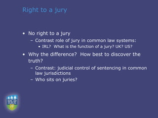 Right to a jury


• No right to a jury
   – Contrast role of jury in common law systems:
      • IRL? What is the function of a jury? UK? US?

• Why the difference? How best to discover the
  truth?
   – Contrast: judicial control of sentencing in common
     law jurisdictions
   – Who sits on juries?
 