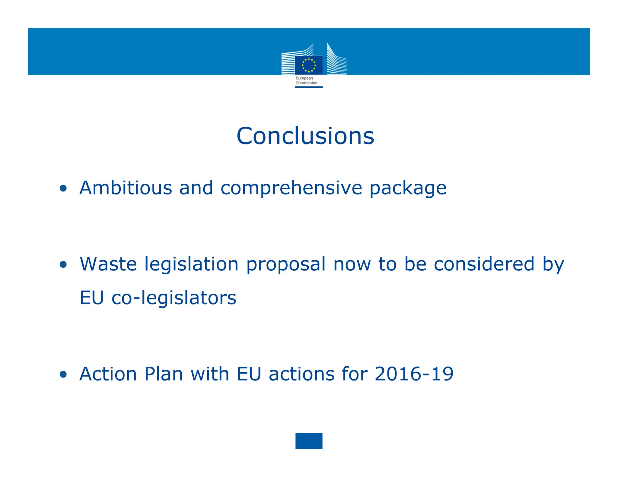 Conclusions
• Ambitious and comprehensive package
• Waste legislation proposal now to be considered by
EU co-legislators
• Action Plan with EU actions for 2016-19
 